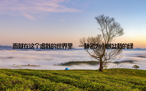 而就在这个虚拟的世界里, 一种名为小树盆栽的绿色植物悄然走红, 不仅成为了家居装饰的新宠, 更引领了一种绿色生活的新时尚