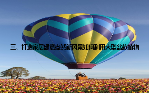三、打造家居绿意盎然新风景如何利用大型盆栽植物打造家居绿意盎然的新风景? 以下是一些建议 选择合适的盆栽根据家居空间大小、光线条件等因素, 选择适合的大型盆栽