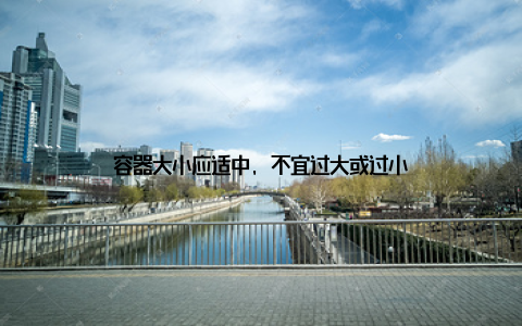 容器大小应适中, 不宜过大或过小