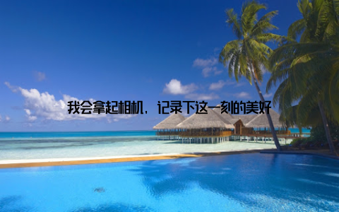 我会拿起相机, 记录下这一刻的美好