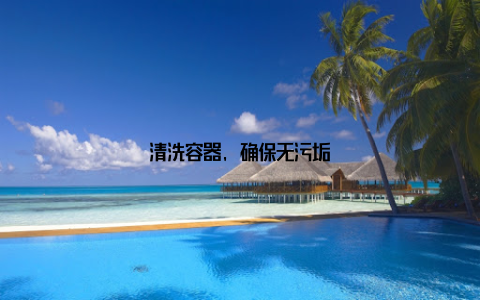清洗容器, 确保无污垢