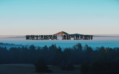 家居生活新风尚, 清新气息永相伴