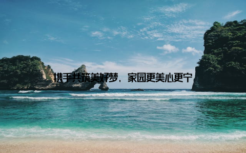 携手共筑美好梦, 家园更美心更宁