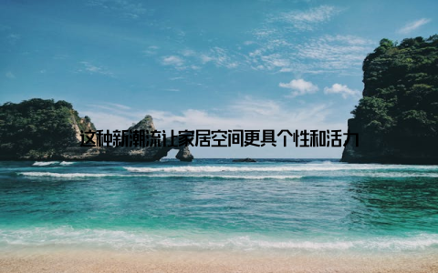 这种新潮流让家居空间更具个性和活力