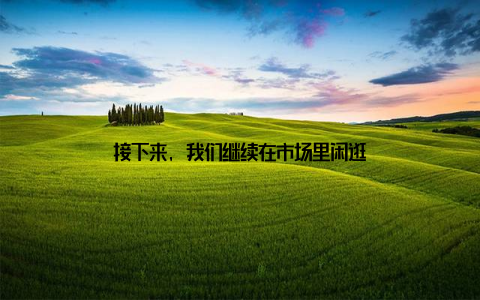 接下来, 我们继续在市场里闲逛