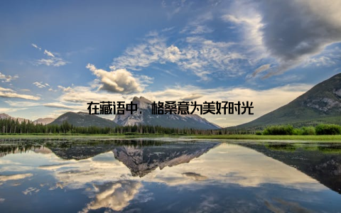 在藏语中, 格桑意为美好时光